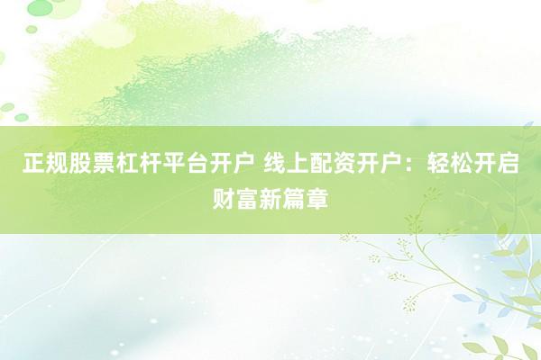 正规股票杠杆平台开户 线上配资开户：轻松开启财富新篇章