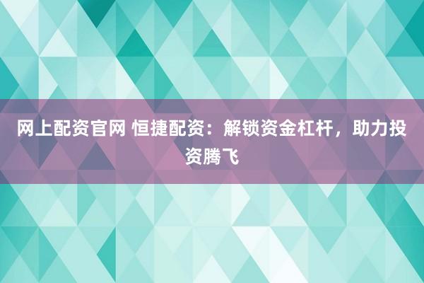 网上配资官网 恒捷配资：解锁资金杠杆，助力投资腾飞