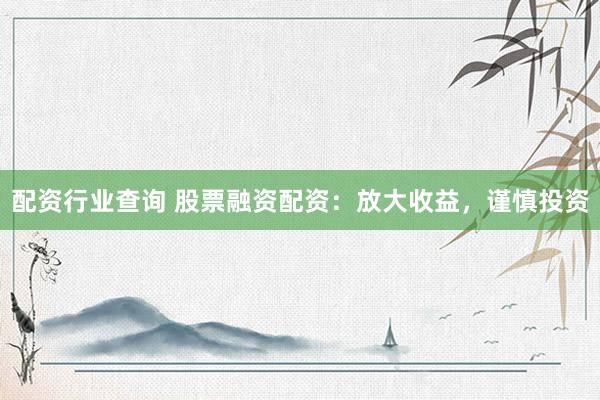 配资行业查询 股票融资配资：放大收益，谨慎投资