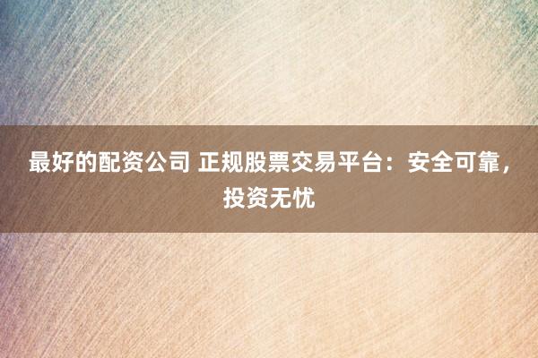 最好的配资公司 正规股票交易平台：安全可靠，投资无忧