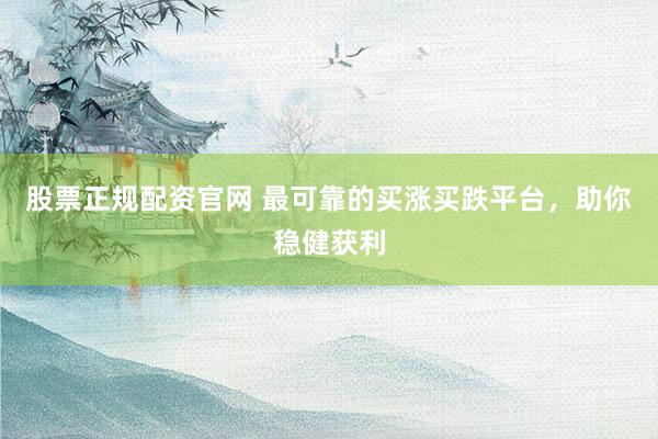 股票正规配资官网 最可靠的买涨买跌平台，助你稳健获利