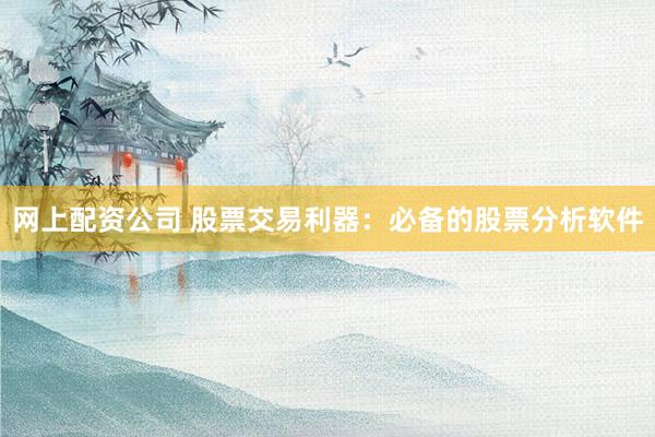 网上配资公司 股票交易利器：必备的股票分析软件