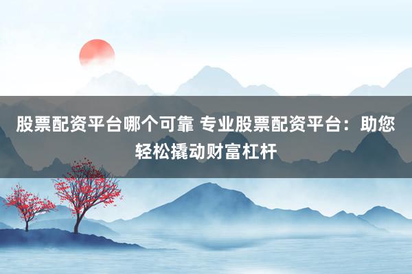 股票配资平台哪个可靠 专业股票配资平台：助您轻松撬动财富杠杆