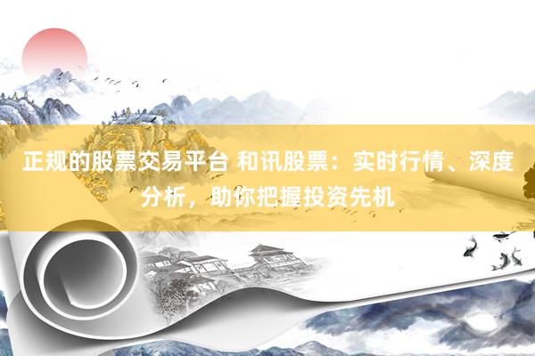 正规的股票交易平台 和讯股票：实时行情、深度分析，助你把握投资先机