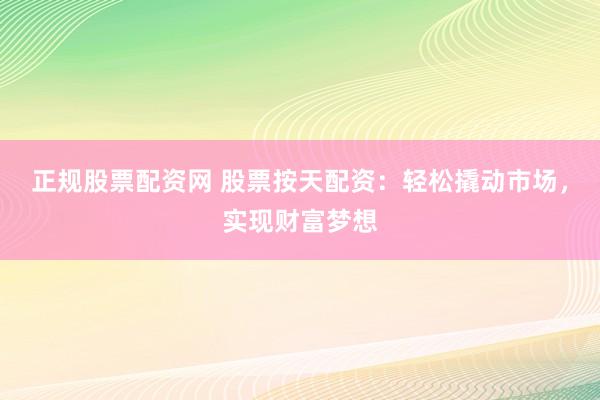 正规股票配资网 股票按天配资：轻松撬动市场，实现财富梦想