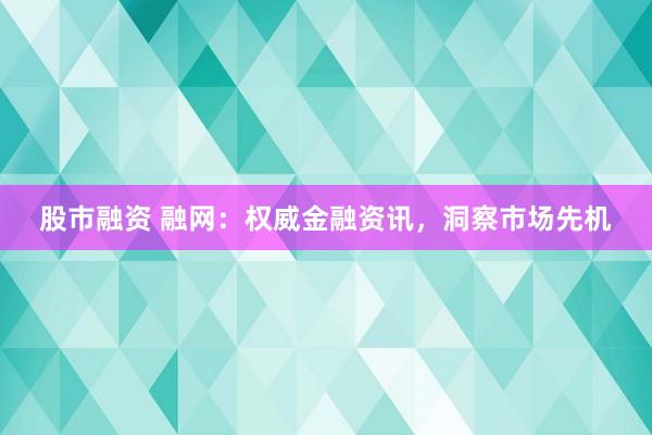 股市融资 融网：权威金融资讯，洞察市场先机