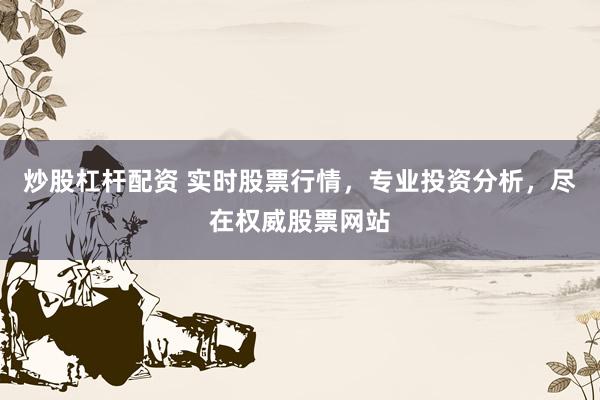 炒股杠杆配资 实时股票行情，专业投资分析，尽在权威股票网站