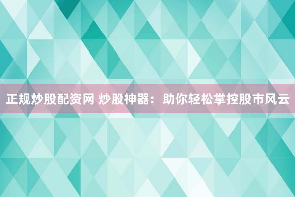 正规炒股配资网 炒股神器：助你轻松掌控股市风云