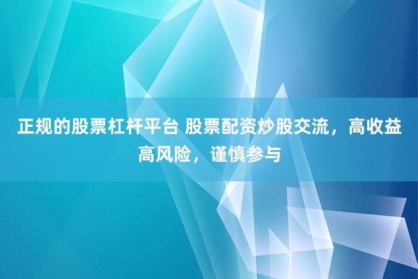 正规的股票杠杆平台 股票配资炒股交流，高收益高风险，谨慎参与