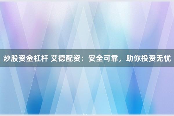 炒股资金杠杆 艾德配资：安全可靠，助你投资无忧