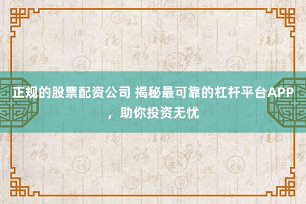 正规的股票配资公司 揭秘最可靠的杠杆平台APP，助你投资无忧