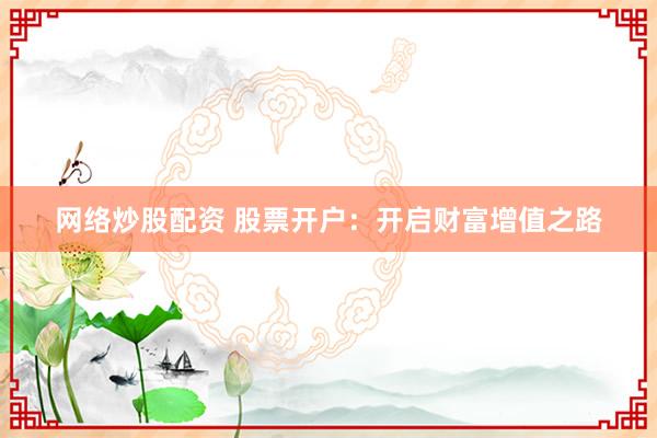 网络炒股配资 股票开户：开启财富增值之路