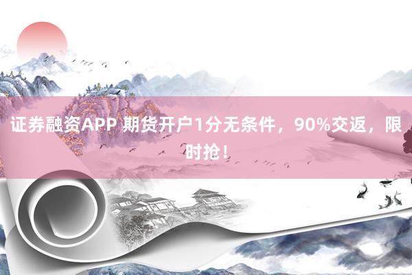 证券融资APP 期货开户1分无条件，90%交返，限时抢！