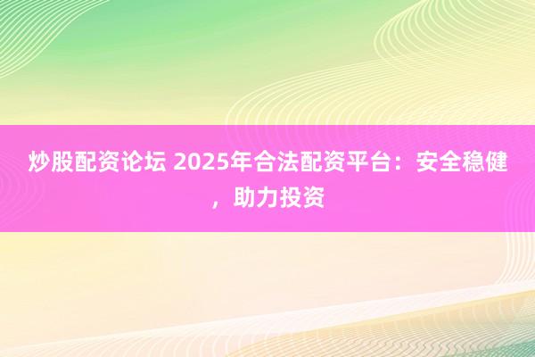 炒股配资论坛 2025年合法配资平台：安全稳健，助力投资