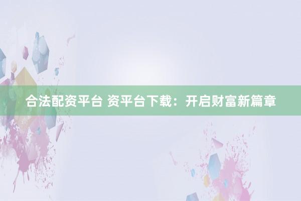 合法配资平台 资平台下载：开启财富新篇章