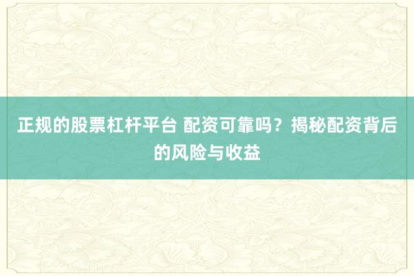 正规的股票杠杆平台 配资可靠吗？揭秘配资背后的风险与收益