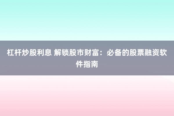 杠杆炒股利息 解锁股市财富：必备的股票融资软件指南