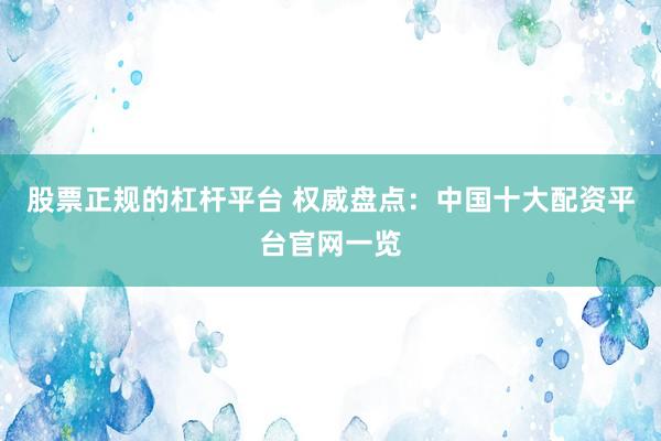 股票正规的杠杆平台 权威盘点：中国十大配资平台官网一览