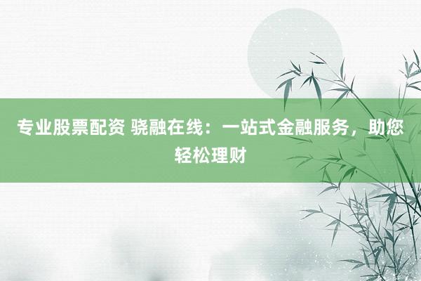 专业股票配资 骁融在线：一站式金融服务，助您轻松理财