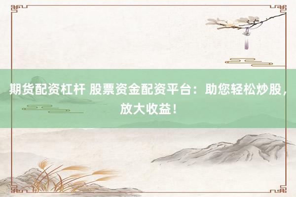 期货配资杠杆 股票资金配资平台：助您轻松炒股，放大收益！