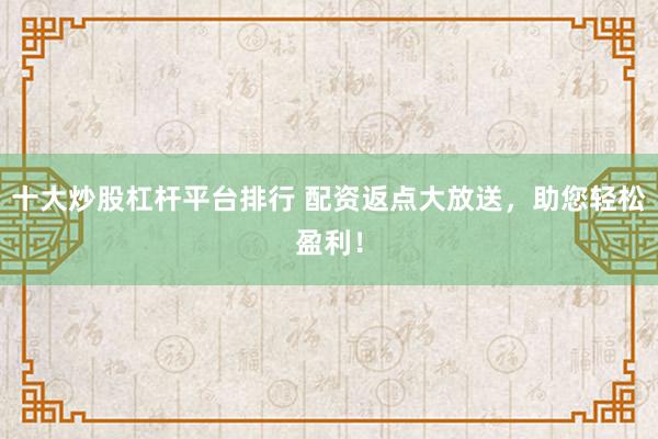 十大炒股杠杆平台排行 配资返点大放送，助您轻松盈利！