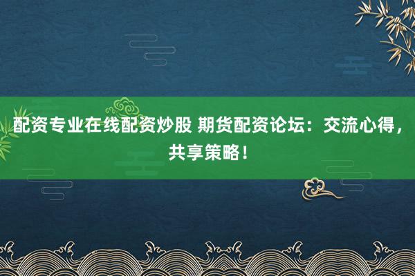 配资专业在线配资炒股 期货配资论坛：交流心得，共享策略！