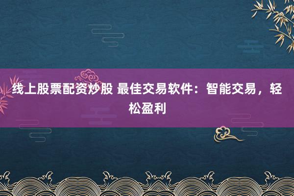 线上股票配资炒股 最佳交易软件：智能交易，轻松盈利