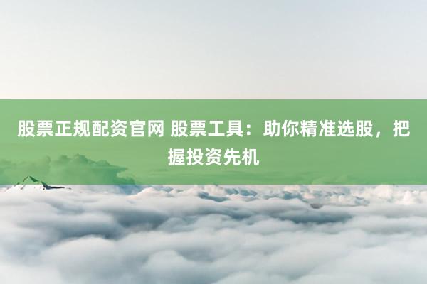 股票正规配资官网 股票工具：助你精准选股，把握投资先机