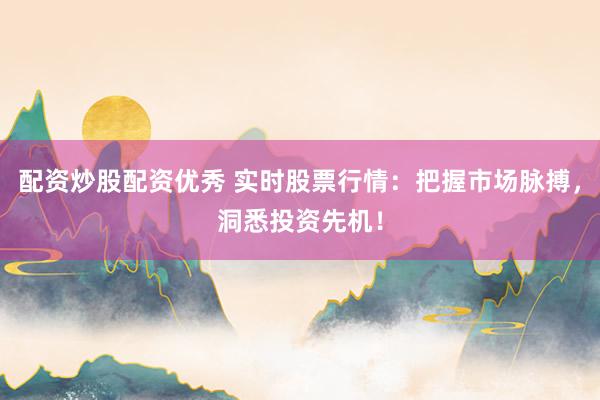 配资炒股配资优秀 实时股票行情：把握市场脉搏，洞悉投资先机！