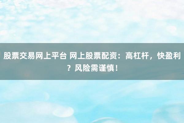 股票交易网上平台 网上股票配资：高杠杆，快盈利？风险需谨慎！