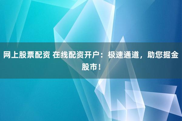 网上股票配资 在线配资开户：极速通道，助您掘金股市！