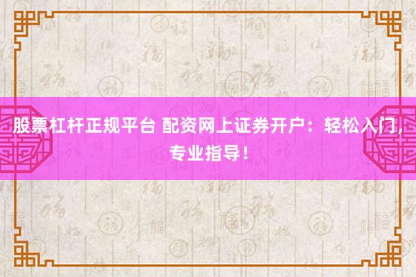 股票杠杆正规平台 配资网上证券开户：轻松入门，专业指导！