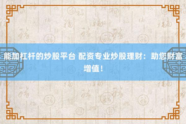 能加杠杆的炒股平台 配资专业炒股理财：助您财富增值！