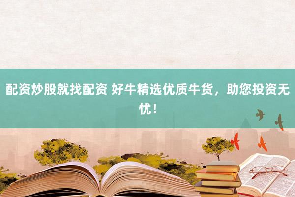 配资炒股就找配资 好牛精选优质牛货，助您投资无忧！