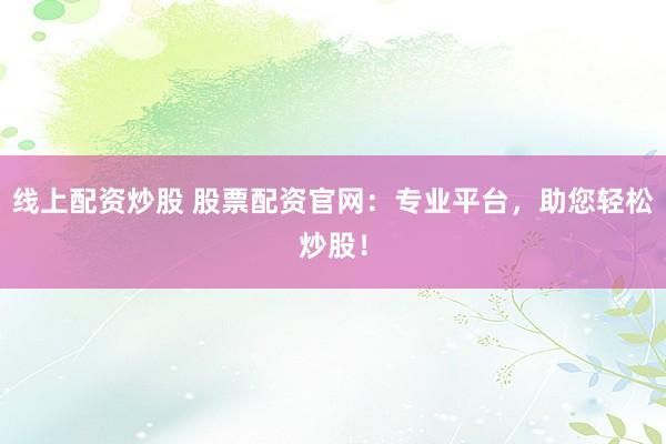 线上配资炒股 股票配资官网：专业平台，助您轻松炒股！