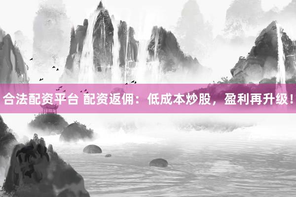 合法配资平台 配资返佣：低成本炒股，盈利再升级！