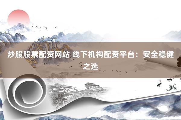 炒股股票配资网站 线下机构配资平台：安全稳健之选
