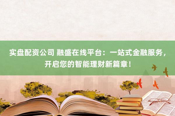 实盘配资公司 融盛在线平台：一站式金融服务，开启您的智能理财新篇章！