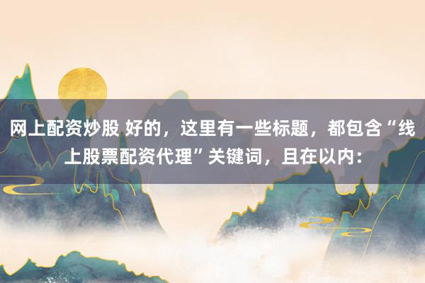 网上配资炒股 好的，这里有一些标题，都包含“线上股票配资代理”关键词，且在以内：