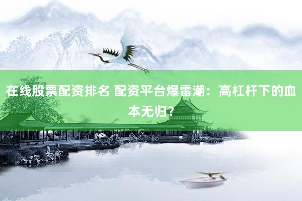 在线股票配资排名 配资平台爆雷潮：高杠杆下的血本无归？