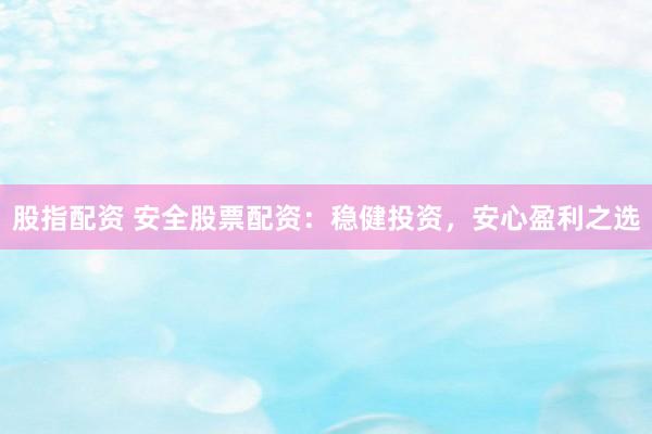股指配资 安全股票配资：稳健投资，安心盈利之选