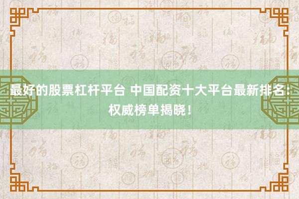 最好的股票杠杆平台 中国配资十大平台最新排名：权威榜单揭晓！
