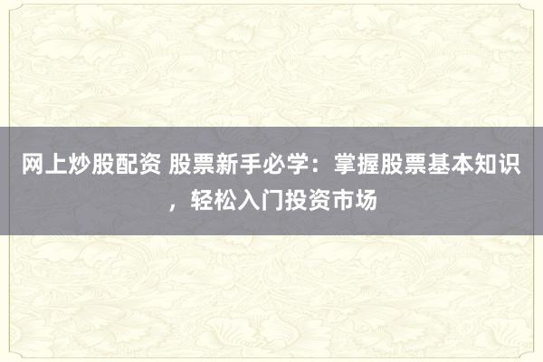网上炒股配资 股票新手必学：掌握股票基本知识，轻松入门投资市场