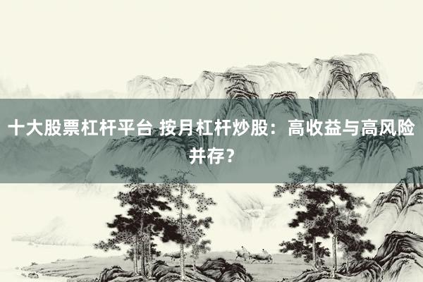 十大股票杠杆平台 按月杠杆炒股：高收益与高风险并存？