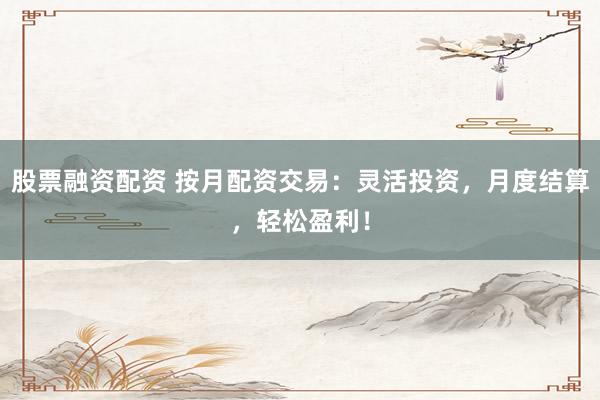 股票融资配资 按月配资交易：灵活投资，月度结算，轻松盈利！