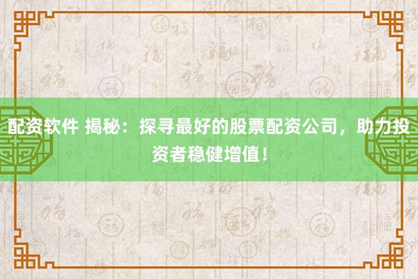 配资软件 揭秘：探寻最好的股票配资公司，助力投资者稳健增值！