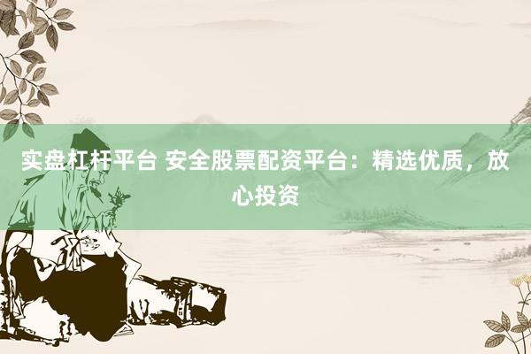 实盘杠杆平台 安全股票配资平台：精选优质，放心投资