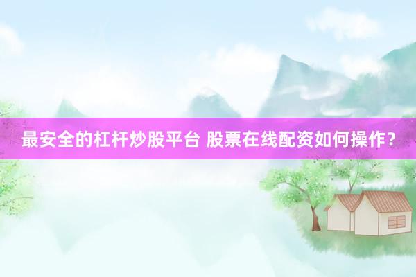 最安全的杠杆炒股平台 股票在线配资如何操作？