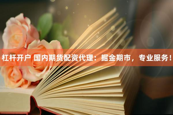 杠杆开户 国内期货配资代理：掘金期市，专业服务！