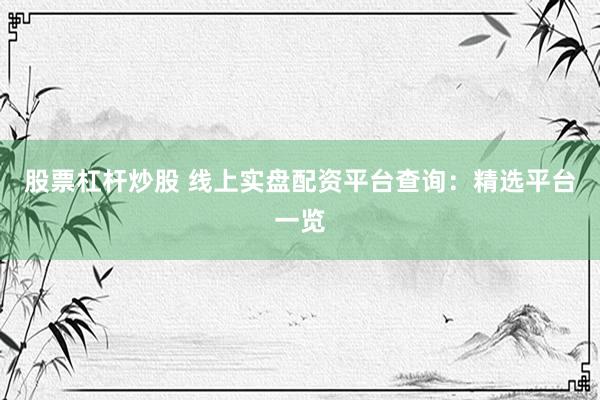 股票杠杆炒股 线上实盘配资平台查询：精选平台一览